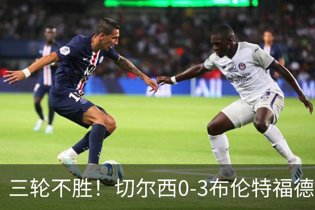 三轮不胜！切尔西0-3布伦特福德先赛掉第七 蓝军连续21场联赛丢球